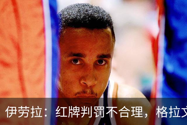 伊劳拉：红牌判罚不合理，格拉文贝赫表现值得赞赏