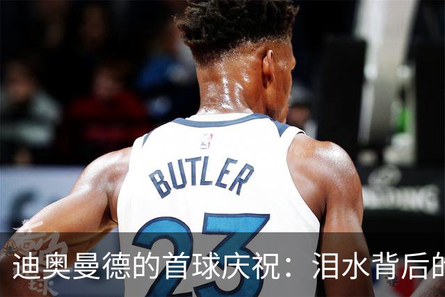 迪奥曼德的首球庆祝：泪水背后的心酸故事
